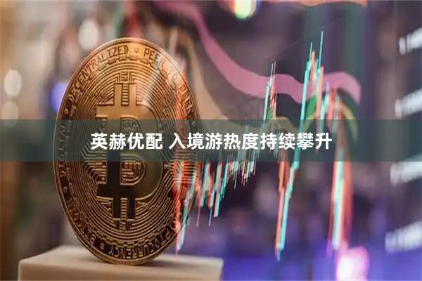 英赫优配 入境游热度持续攀升